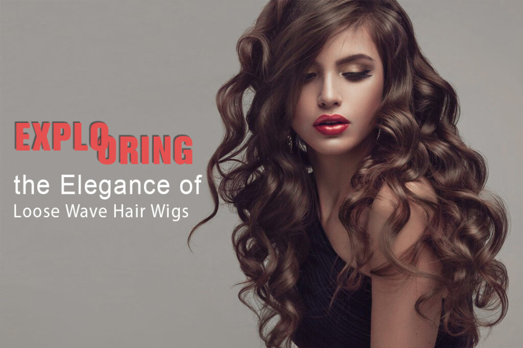 Exploring the Elegance of Loose Wave Hair Wigs