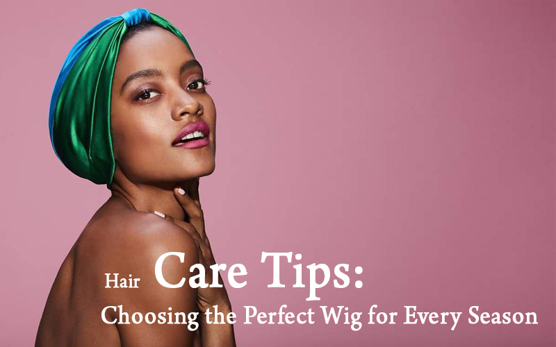 Hair Care Tips Choosing the Perfect Wig for Every Season（1/2）