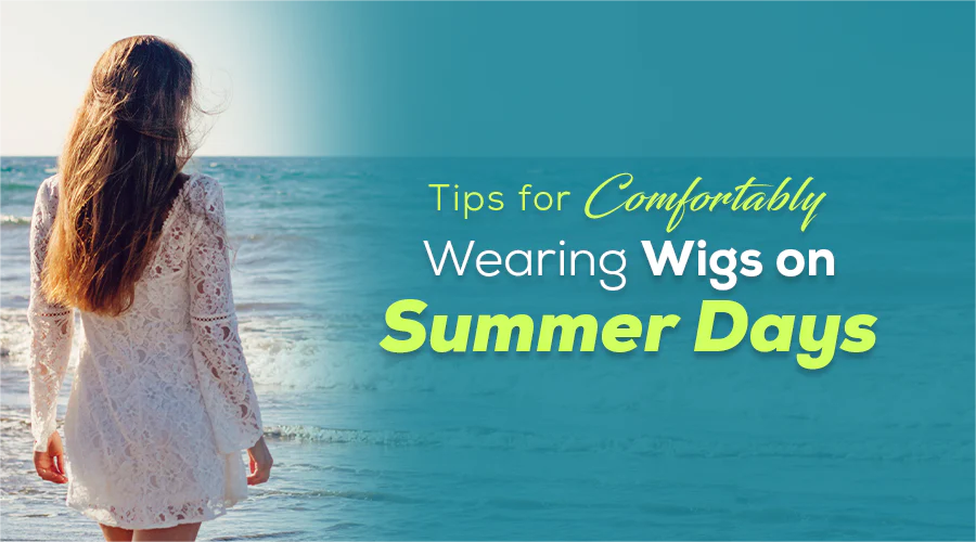 Tips for Comfortably Wearing Wigs in Summer